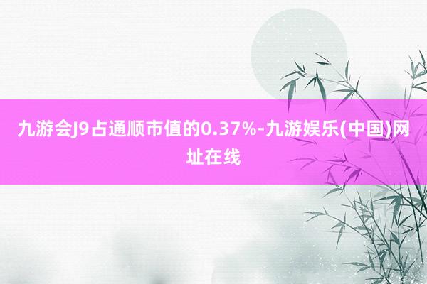 九游会J9占通顺市值的0.37%-九游娱乐(中国)网址在线