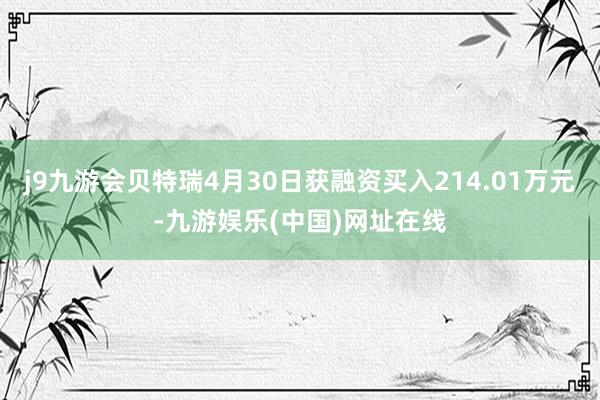 j9九游会贝特瑞4月30日获融资买入214.01万元-九游娱乐(中国)网址在线