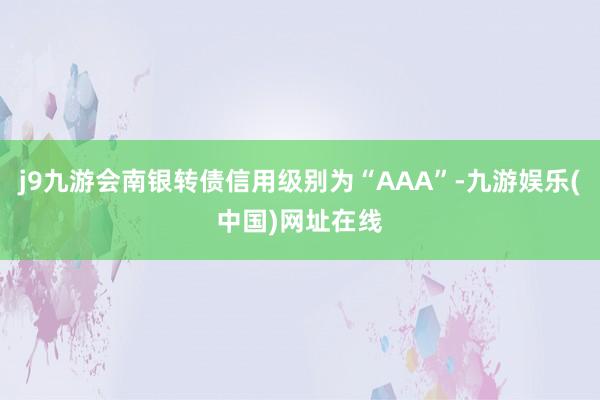 j9九游会南银转债信用级别为“AAA”-九游娱乐(中国)网址在线